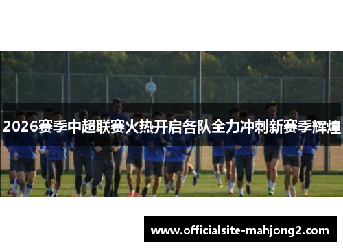 2026赛季中超联赛火热开启各队全力冲刺新赛季辉煌 2026赛季中超联赛火热开启各队全力冲刺新赛季辉煌