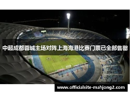 中超成都蓉城主场对阵上海海港比赛门票已全部售罄 中超成都蓉城主场对阵上海海港比赛门票已全部售罄