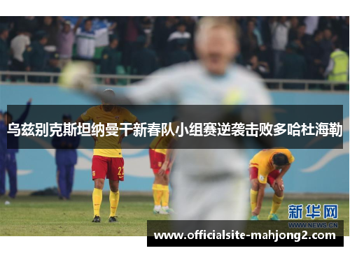 乌兹别克斯坦纳曼干新春队小组赛逆袭击败多哈杜海勒 乌兹别克斯坦纳曼干新春队小组赛逆袭击败多哈杜海勒