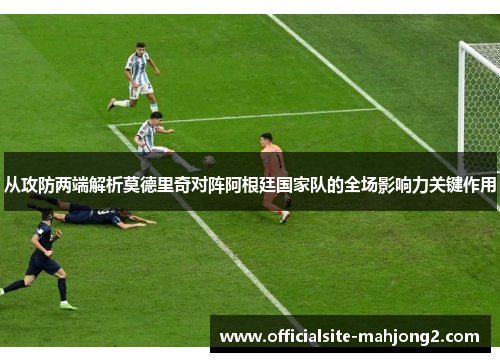 从攻防两端解析莫德里奇对阵阿根廷国家队的全场影响力关键作用