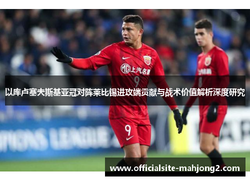 以库卢塞夫斯基亚冠对阵莱比锡进攻端贡献与战术价值解析深度研究 以库卢塞夫斯基亚冠对阵莱比锡进攻端贡献与战术价值解析深度研究