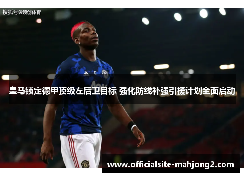 皇马锁定德甲顶级左后卫目标 强化防线补强引援计划全面启动 皇马锁定德甲顶级左后卫目标 强化防线补强引援计划全面启动