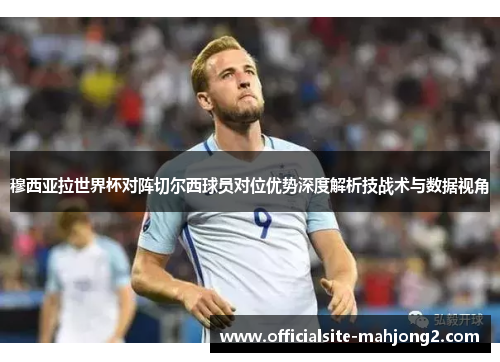 穆西亚拉世界杯对阵切尔西球员对位优势深度解析技战术与数据视角 穆西亚拉世界杯对阵切尔西球员对位优势深度解析技战术与数据视角
