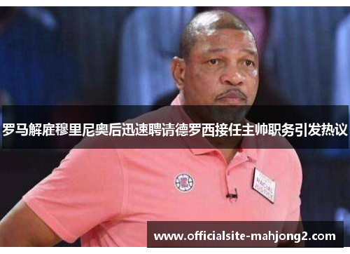 罗马解雇穆里尼奥后迅速聘请德罗西接任主帅职务引发热议 罗马解雇穆里尼奥后迅速聘请德罗西接任主帅职务引发热议